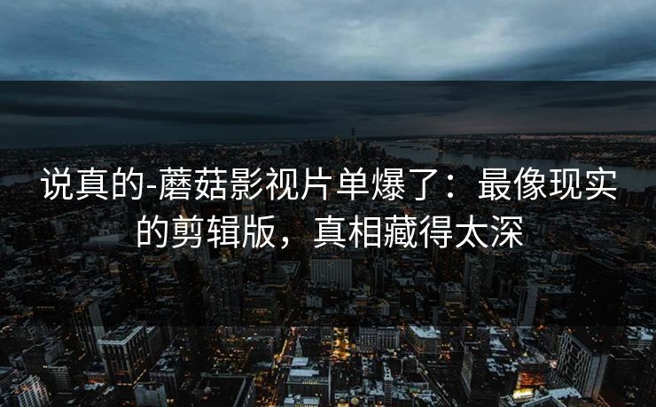 说真的-蘑菇影视片单爆了:最像现实的剪辑版,真相藏得太深 说真的-蘑菇影视片单爆了:最像现实的剪辑版,真相藏得太深