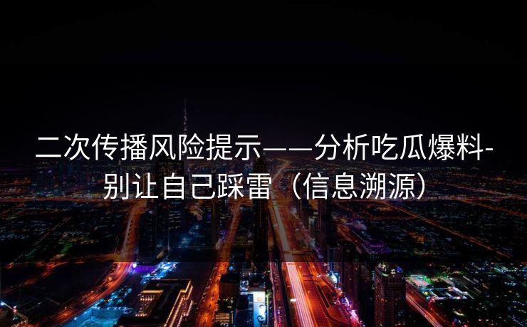 二次传播风险提示——分析吃瓜爆料-别让自己踩雷(信息溯源) 二次传播风险提示——分析吃瓜爆料-别让自己踩雷(信息溯源)