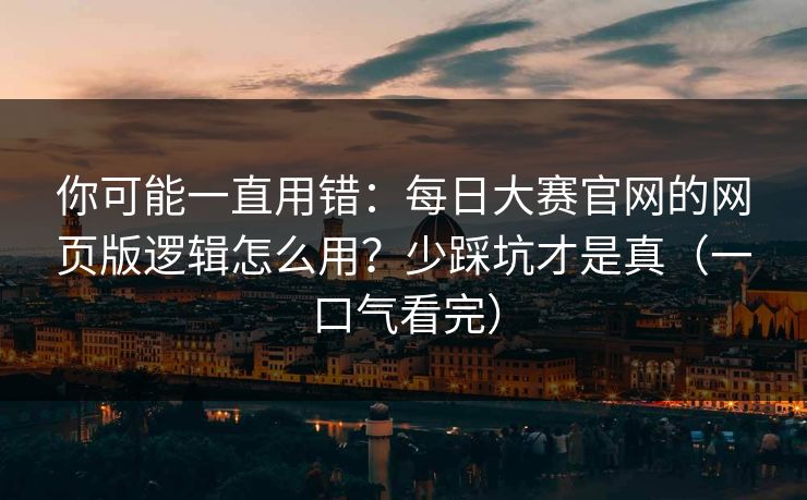 你可能一直用错:每日大赛官网的网页版逻辑怎么用?少踩坑才是真(一口气看完) 你可能一直用错:每日大赛官网的网页版逻辑怎么用?少踩坑才是真(一口气看完)