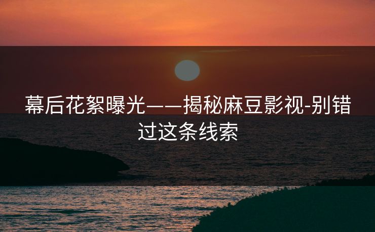 幕后花絮曝光——揭秘麻豆影视-别错过这条线索 幕后花絮曝光——揭秘麻豆影视-别错过这条线索
