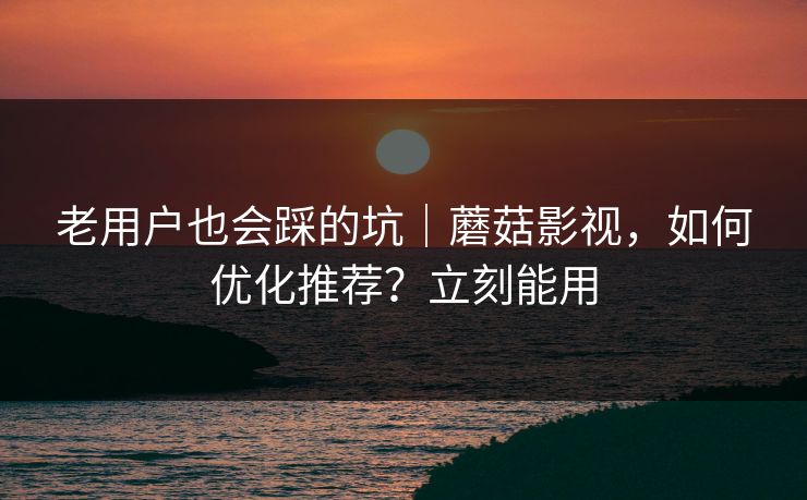 老用户也会踩的坑|蘑菇影视,如何优化推荐?立刻能用 老用户也会踩的坑|蘑菇影视,如何优化推荐?立刻能用