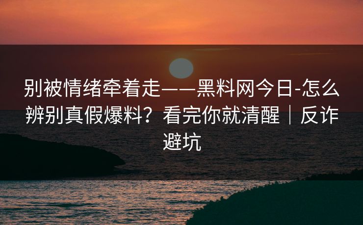 别被情绪牵着走——黑料网今日-怎么辨别真假爆料?看完你就清醒|反诈避坑 别被情绪牵着走——黑料网今日-怎么辨别真假爆料?看完你就清醒|反诈避坑