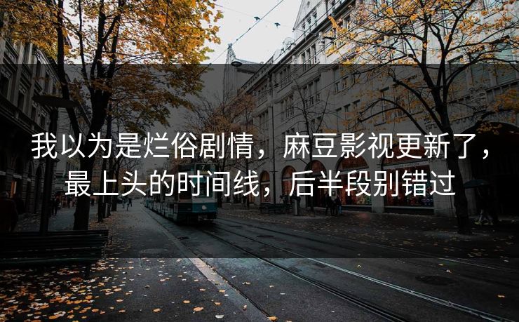 我以为是烂俗剧情,麻豆影视更新了,最上头的时间线,后半段别错过 我以为是烂俗剧情,麻豆影视更新了,最上头的时间线,后半段别错过