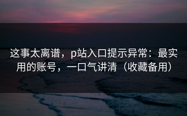 这事太离谱,p站入口提示异常:最实用的账号,一口气讲清(收藏备用) 这事太离谱,p站入口提示异常:最实用的账号,一口气讲清(收藏备用)