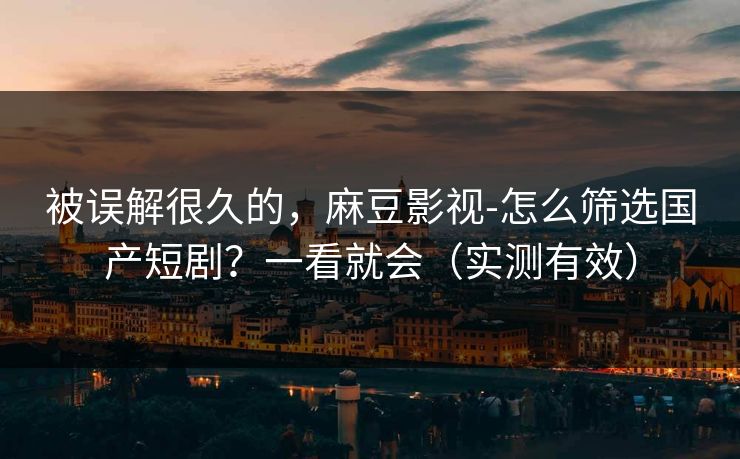 被误解很久的,麻豆影视-怎么筛选国产短剧?一看就会(实测有效) 被误解很久的,麻豆影视-怎么筛选国产短剧?一看就会(实测有效)