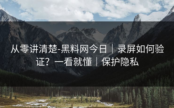 从零讲清楚-黑料网今日|录屏如何验证?一看就懂|保护隐私 从零讲清楚-黑料网今日|录屏如何验证?一看就懂|保护隐私