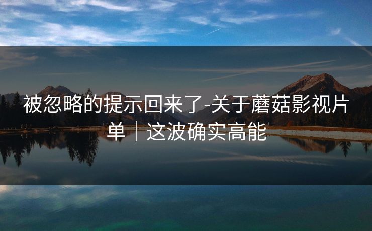 被忽略的提示回来了-关于蘑菇影视片单|这波确实高能 被忽略的提示回来了-关于蘑菇影视片单|这波确实高能