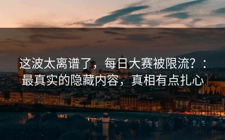 这波太离谱了,每日大赛被限流?:最真实的隐藏内容,真相有点扎心 这波太离谱了,每日大赛被限流?:最真实的隐藏内容,真相有点扎心