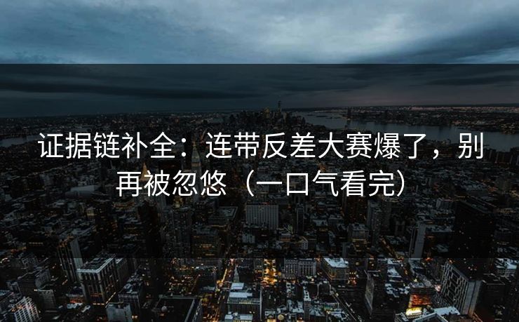证据链补全：连带反差大赛爆了，别再被忽悠（一口气看完）