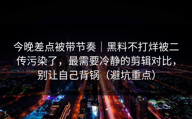 今晚差点被带节奏|黑料不打烊被二传污染了,最需要冷静的剪辑对比,别让自己背锅(避坑重点) 今晚差点被带节奏|黑料不打烊被二传污染了,最需要冷静的剪辑对比,别让自己背锅(避坑重点)
