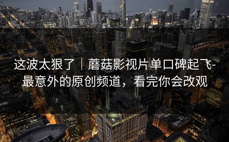 这波太狠了|蘑菇影视片单口碑起飞-最意外的原创频道,看完你会改观 这波太狠了|蘑菇影视片单口碑起飞-最意外的原创频道,看完你会改观