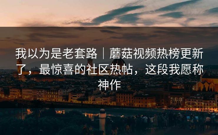 我以为是老套路|蘑菇视频热榜更新了,最惊喜的社区热帖,这段我愿称神作 我以为是老套路|蘑菇视频热榜更新了,最惊喜的社区热帖,这段我愿称神作