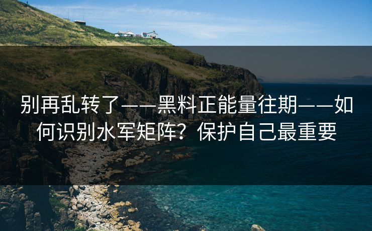 别再乱转了——黑料正能量往期——如何识别水军矩阵?保护自己最重要 别再乱转了——黑料正能量往期——如何识别水军矩阵?保护自己最重要