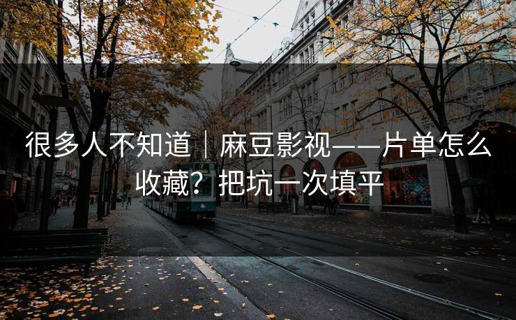 很多人不知道|麻豆影视——片单怎么收藏?把坑一次填平 很多人不知道|麻豆影视——片单怎么收藏?把坑一次填平