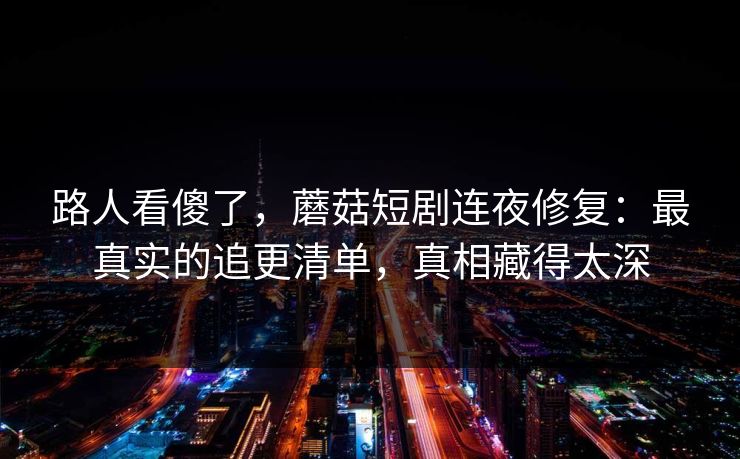路人看傻了,蘑菇短剧连夜修复:最真实的追更清单,真相藏得太深 路人看傻了,蘑菇短剧连夜修复:最真实的追更清单,真相藏得太深