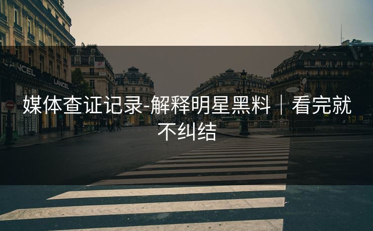 媒体查证记录-解释明星黑料|看完就不纠结 媒体查证记录-解释明星黑料|看完就不纠结