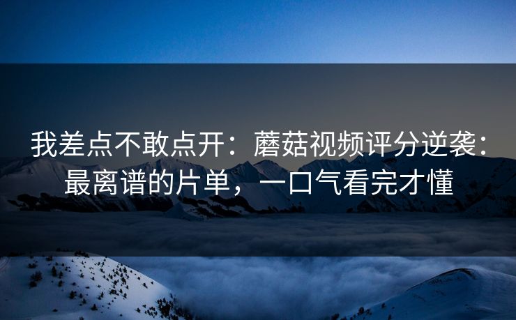 我差点不敢点开:蘑菇视频评分逆袭:最离谱的片单,一口气看完才懂 我差点不敢点开:蘑菇视频评分逆袭:最离谱的片单,一口气看完才懂