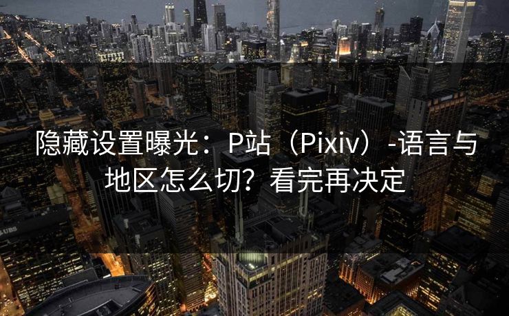 隐藏设置曝光:P站(Pixiv)-语言与地区怎么切?看完再决定 隐藏设置曝光:P站(Pixiv)-语言与地区怎么切?看完再决定