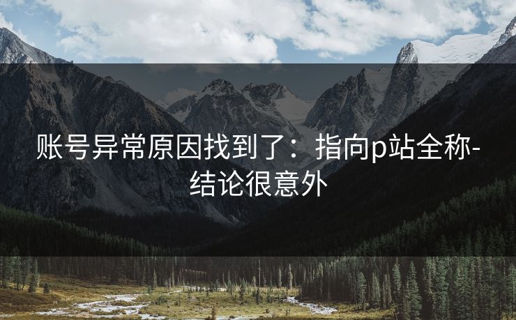 账号异常原因找到了:指向p站全称-结论很意外 账号异常原因找到了:指向p站全称-结论很意外
