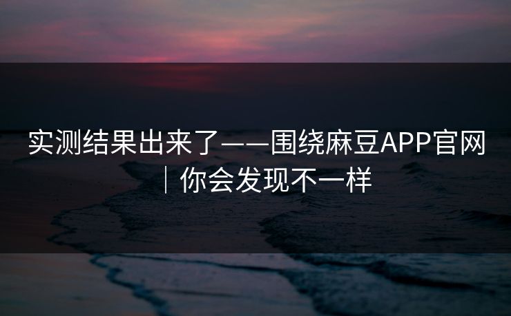 实测结果出来了——围绕麻豆APP官网｜你会发现不一样