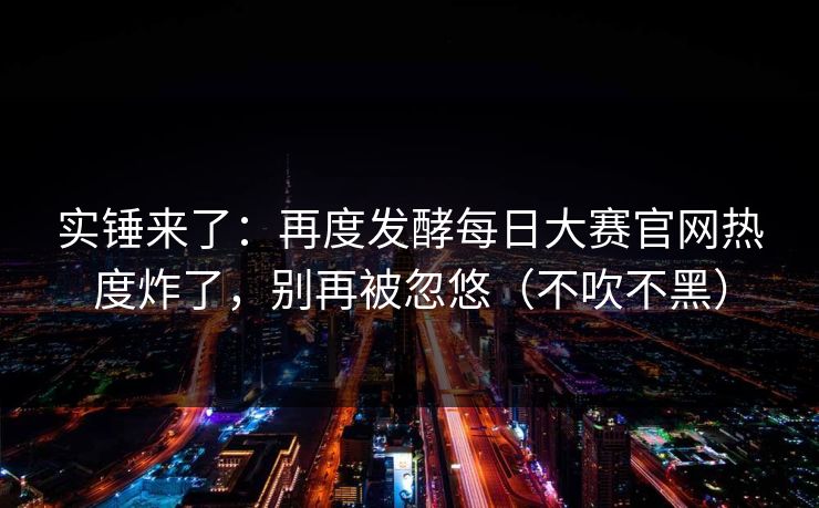 实锤来了：再度发酵每日大赛官网热度炸了，别再被忽悠（不吹不黑）