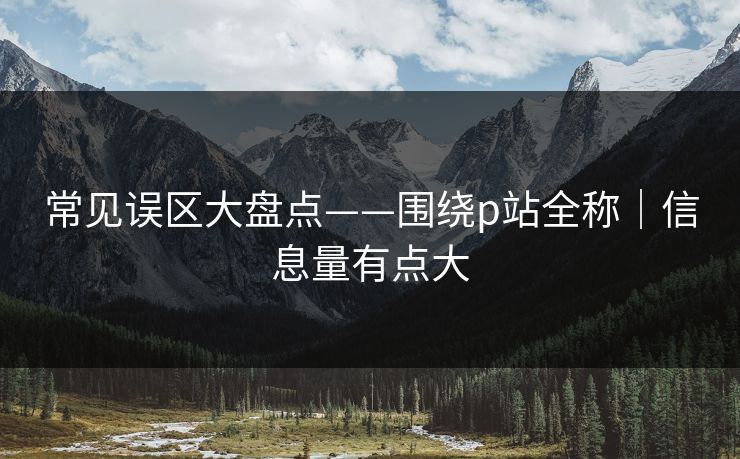 常见误区大盘点——围绕p站全称｜信息量有点大