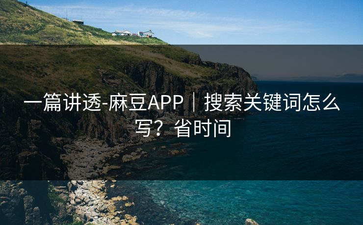 一篇讲透-麻豆APP｜搜索关键词怎么写？省时间