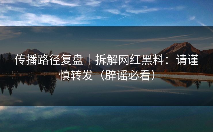 传播路径复盘｜拆解网红黑料：请谨慎转发（辟谣必看）