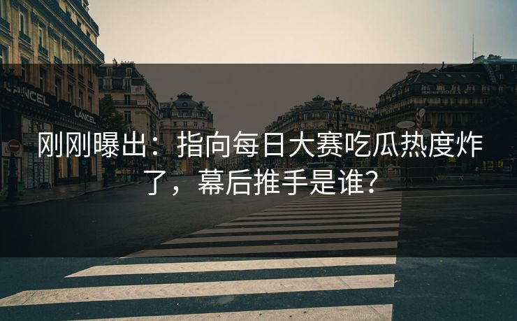 刚刚曝出:指向每日大赛吃瓜热度炸了,幕后推手是谁? 刚刚曝出:指向每日大赛吃瓜热度炸了,幕后推手是谁?