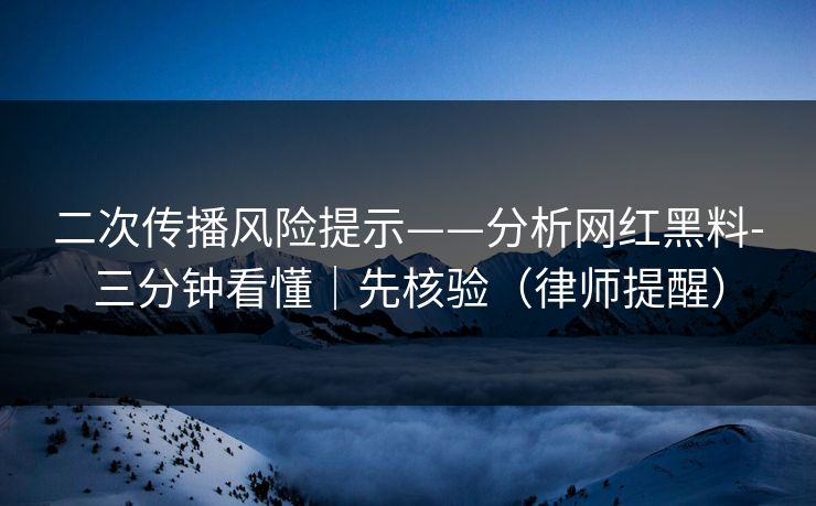二次传播风险提示——分析网红黑料-三分钟看懂|先核验(律师提醒) 二次传播风险提示——分析网红黑料-三分钟看懂|先核验(律师提醒)