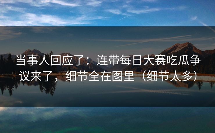 当事人回应了:连带每日大赛吃瓜争议来了,细节全在图里(细节太多) 当事人回应了:连带每日大赛吃瓜争议来了,细节全在图里(细节太多)