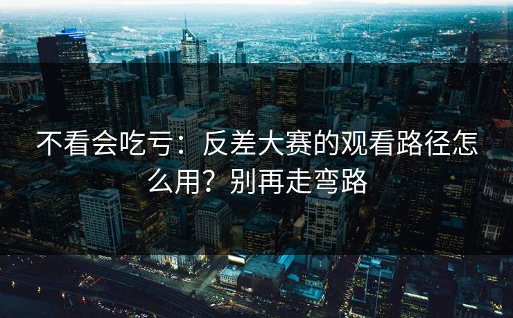 不看会吃亏:反差大赛的观看路径怎么用?别再走弯路 不看会吃亏:反差大赛的观看路径怎么用?别再走弯路
