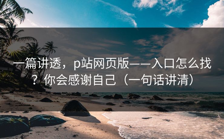 一篇讲透,p站网页版——入口怎么找?你会感谢自己(一句话讲清) 一篇讲透,p站网页版——入口怎么找?你会感谢自己(一句话讲清)