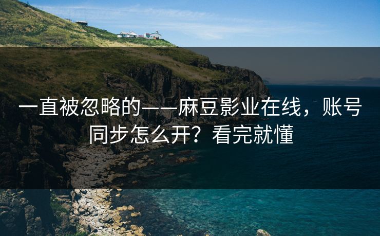 一直被忽略的——麻豆影业在线,账号同步怎么开?看完就懂 一直被忽略的——麻豆影业在线,账号同步怎么开?看完就懂