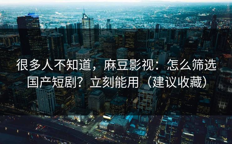 很多人不知道,麻豆影视:怎么筛选国产短剧?立刻能用(建议收藏) 很多人不知道,麻豆影视:怎么筛选国产短剧?立刻能用(建议收藏)