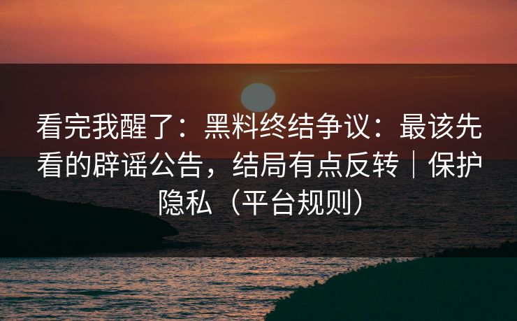 看完我醒了:黑料终结争议:最该先看的辟谣公告,结局有点反转|保护隐私(平台规则) 看完我醒了:黑料终结争议:最该先看的辟谣公告,结局有点反转|保护隐私(平台规则)