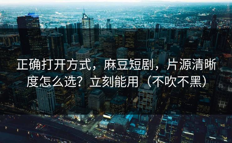 正确打开方式,麻豆短剧,片源清晰度怎么选?立刻能用(不吹不黑) 正确打开方式,麻豆短剧,片源清晰度怎么选?立刻能用(不吹不黑)