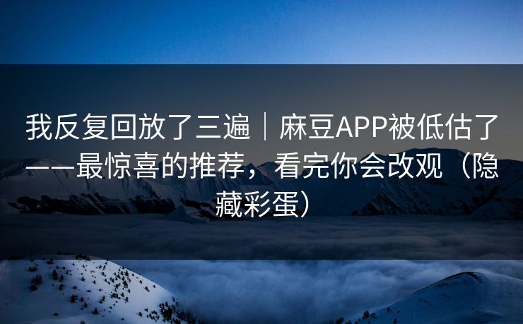我反复回放了三遍|麻豆APP被低估了——最惊喜的推荐,看完你会改观(隐藏彩蛋) 我反复回放了三遍|麻豆APP被低估了——最惊喜的推荐,看完你会改观(隐藏彩蛋)