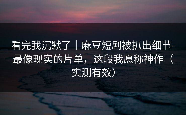 看完我沉默了|麻豆短剧被扒出细节-最像现实的片单,这段我愿称神作(实测有效) 看完我沉默了|麻豆短剧被扒出细节-最像现实的片单,这段我愿称神作(实测有效)