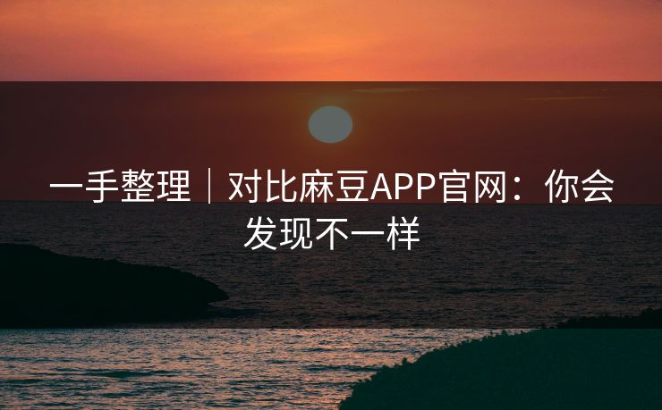 一手整理|对比麻豆APP官网:你会发现不一样 一手整理|对比麻豆APP官网:你会发现不一样
