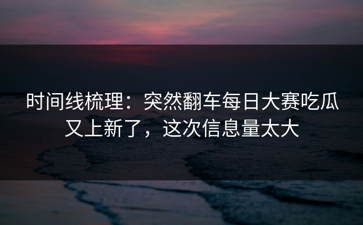 时间线梳理:突然翻车每日大赛吃瓜又上新了,这次信息量太大 时间线梳理:突然翻车每日大赛吃瓜又上新了,这次信息量太大