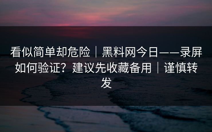 看似简单却危险|黑料网今日——录屏如何验证?建议先收藏备用|谨慎转发 看似简单却危险|黑料网今日——录屏如何验证?建议先收藏备用|谨慎转发