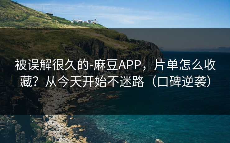 被误解很久的-麻豆APP,片单怎么收藏?从今天开始不迷路(口碑逆袭) 被误解很久的-麻豆APP,片单怎么收藏?从今天开始不迷路(口碑逆袭)