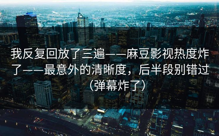 我反复回放了三遍——麻豆影视热度炸了——最意外的清晰度,后半段别错过(弹幕炸了) 我反复回放了三遍——麻豆影视热度炸了——最意外的清晰度,后半段别错过(弹幕炸了)