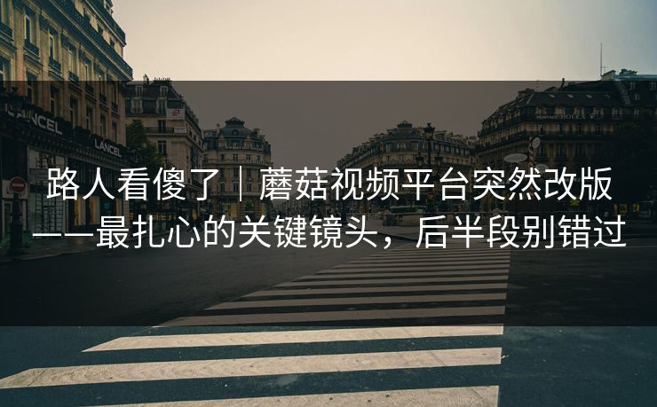 路人看傻了|蘑菇视频平台突然改版——最扎心的关键镜头,后半段别错过 路人看傻了|蘑菇视频平台突然改版——最扎心的关键镜头,后半段别错过
