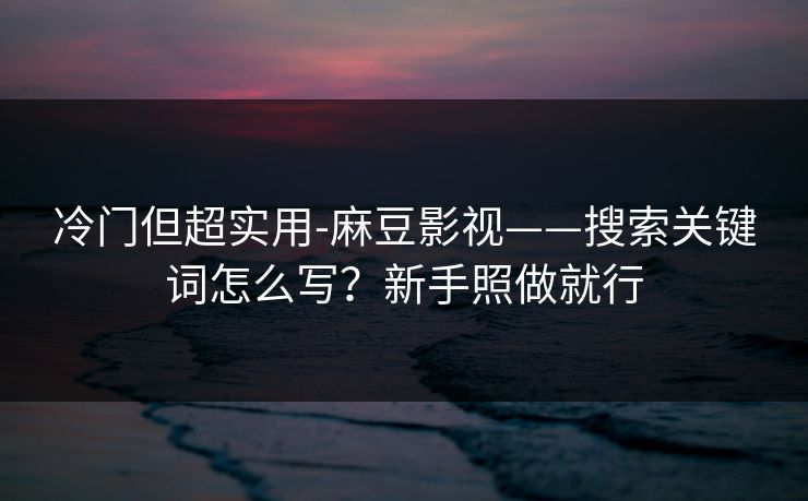 冷门但超实用-麻豆影视——搜索关键词怎么写?新手照做就行 冷门但超实用-麻豆影视——搜索关键词怎么写?新手照做就行