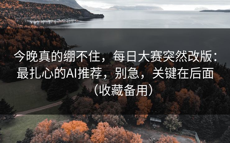 今晚真的绷不住，每日大赛突然改版：最扎心的AI推荐，别急，关键在后面（收藏备用）