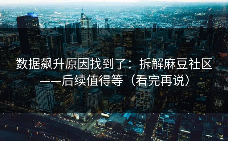 数据飙升原因找到了：拆解麻豆社区——后续值得等（看完再说）