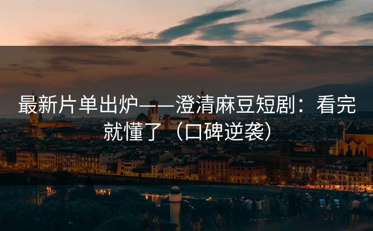 最新片单出炉——澄清麻豆短剧：看完就懂了（口碑逆袭）