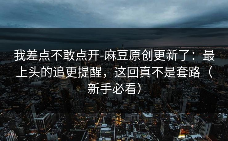 我差点不敢点开-麻豆原创更新了：最上头的追更提醒，这回真不是套路（新手必看）